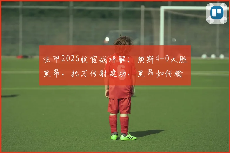 法甲2026收官战详解：朗斯4-0大胜里昂，托万传射建功，里昂如何输球仍锁定欧冠资格赛？