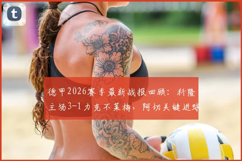 德甲2026赛季最新战报回顾:科隆主场3-1力克不莱梅,阿切关键进球锁定胜局