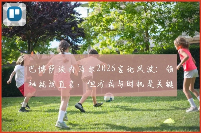 巴博萨谈内马尔2026言论风波：领袖就该直言，但方式与时机是关键