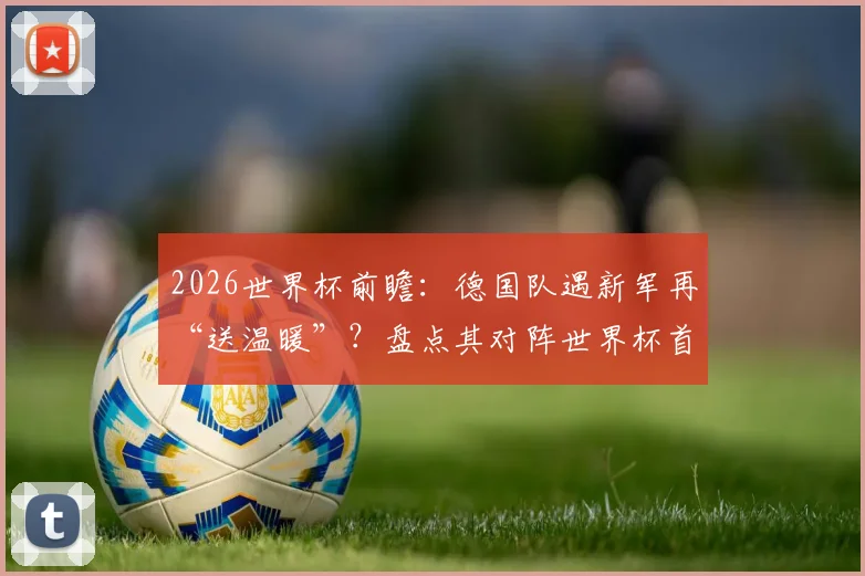 2026世界杯前瞻：德国队遇新军再“送温暖”？盘点其对阵世界杯首秀球队历史战绩与失球记录