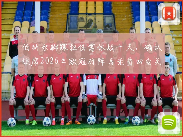 伯纳尔脚踝扭伤需休战十天，确认缺席2026年欧冠对阵马竞首回合关键战，球队战术面临调整