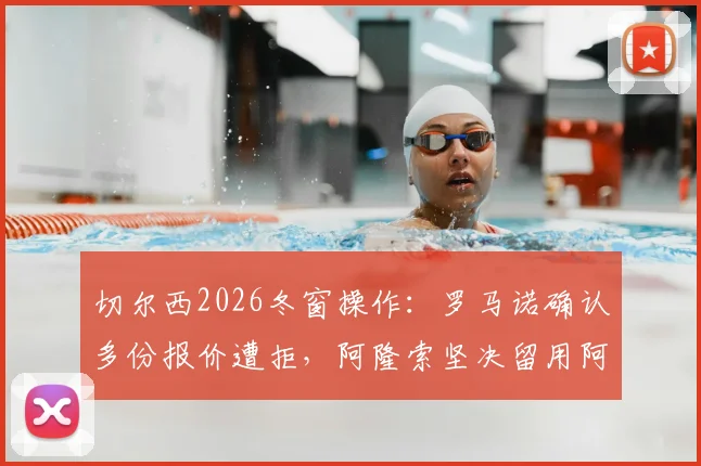 切尔西2026冬窗操作：罗马诺确认多份报价遭拒，阿隆索坚决留用阿昌庞，球员未来成焦点