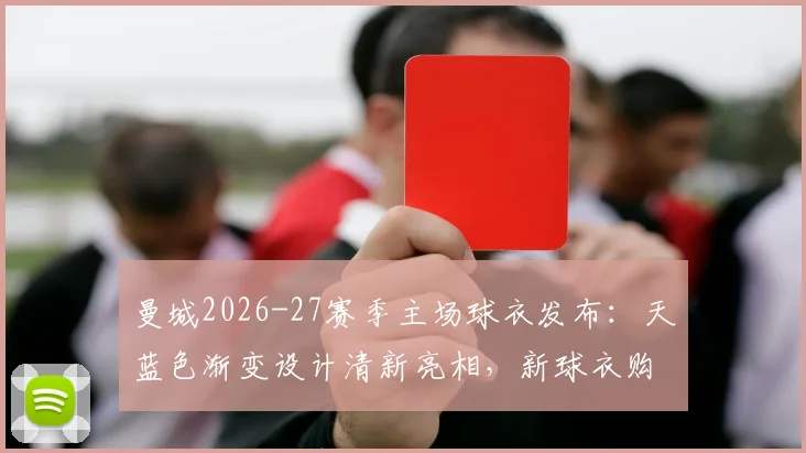 曼城2026-27赛季主场球衣发布：天蓝色渐变设计清新亮相，新球衣购买渠道与设计亮点全解析
