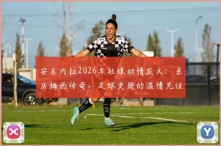 安东内拉2026年社媒动情发文：亲历梅西传奇，足球史册的温情见证