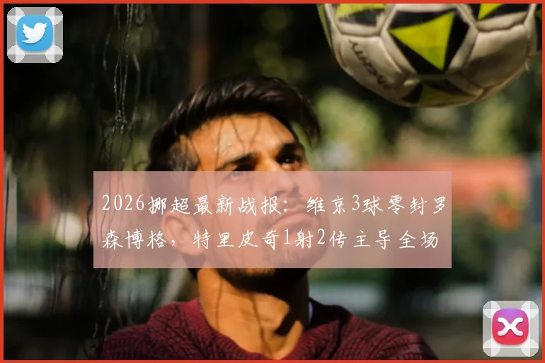 2026挪超最新战报：维京3球零封罗森博格，特里皮奇1射2传主导全场
