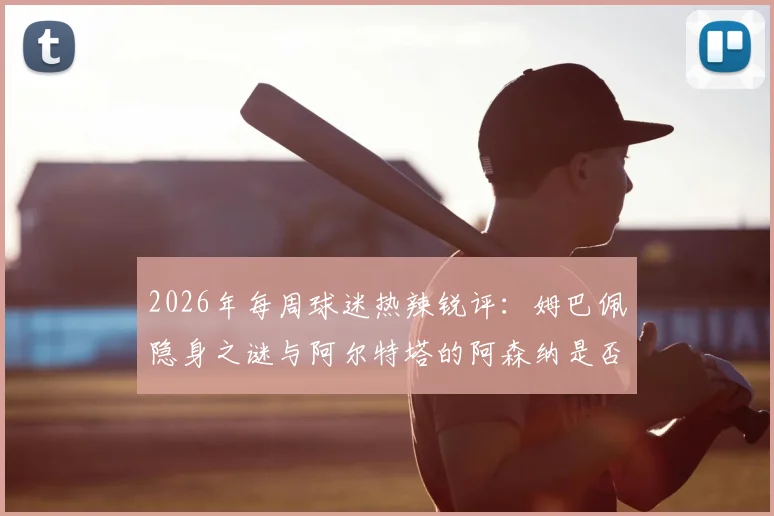 2026年每周球迷热辣锐评：姆巴佩隐身之谜与阿尔特塔的阿森纳是否再度面临四大皆空危机？