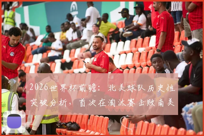 2026世界杯前瞻：北美球队历史性突破分析，首次在淘汰赛击败南美强敌的战术与意义