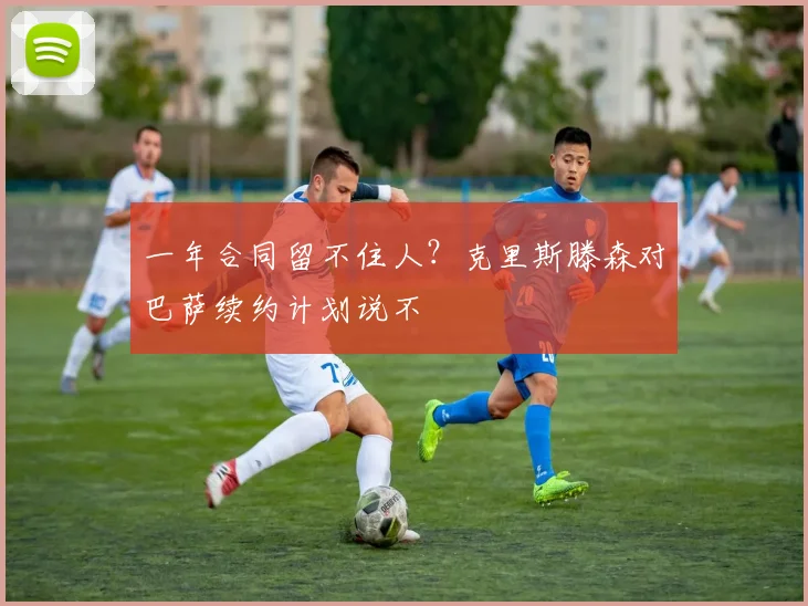 一年合同留不住人？克里斯滕森对巴萨续约计划说不