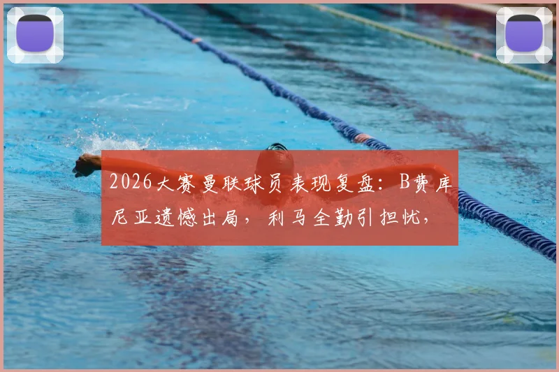 2026大赛曼联球员表现复盘:B费库尼亚遗憾出局,利马全勤引担忧,新赛季前景分析