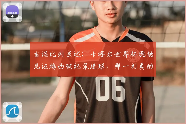 吉诺比利亲述：卡塔尔世界杯现场见证梅西破纪录进球，那一刻真的太荣幸了