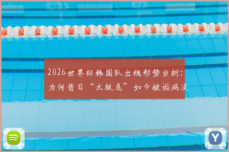 2026世界杯韩国队出线形势分析：为何昔日“太极虎”如今被诟病没技术没运气，沦为国际赛场的“病猫”？