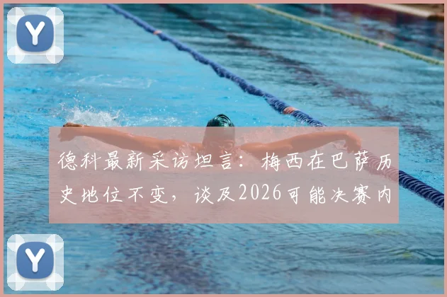 德科最新采访坦言:梅西在巴萨历史地位不变,谈及2026可能决赛内心陷入两难选择
