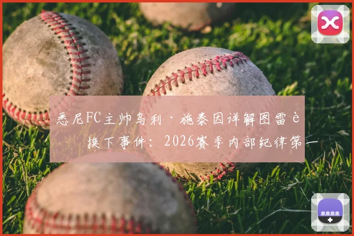 悉尼FC主帅乌利·施泰因详解图雷被换下事件：2026赛季内部纪律第一，球员不满换下处理方式全解析