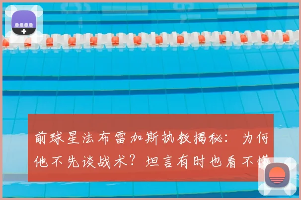 前球星法布雷加斯执教揭秘:为何他不先谈战术?坦言有时也看不懂2026年意甲球队意图