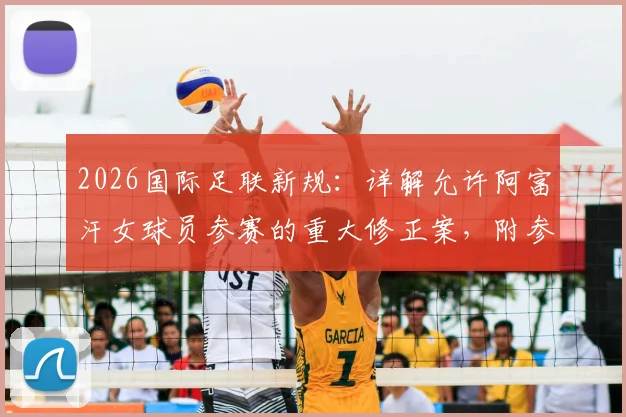 2026国际足联新规:详解允许阿富汗女球员参赛的重大修正案,附参赛条件与最新动态