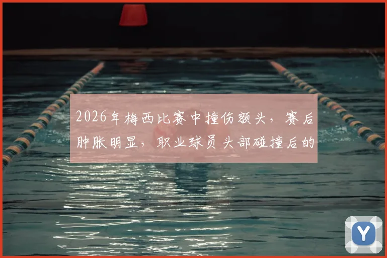 2026年梅西比赛中撞伤额头,赛后肿胀明显,职业球员头部碰撞后的处理与防护方法