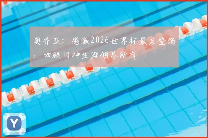 奥乔亚：感激2026世界杯最后登场，回顾门神生涯倾尽所有