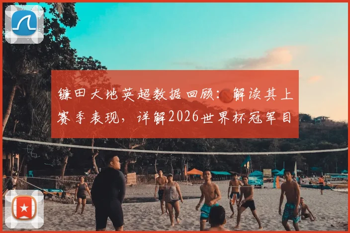镰田大地英超数据回顾：解读其上赛季表现，详解2026世界杯冠军目标与球队动向