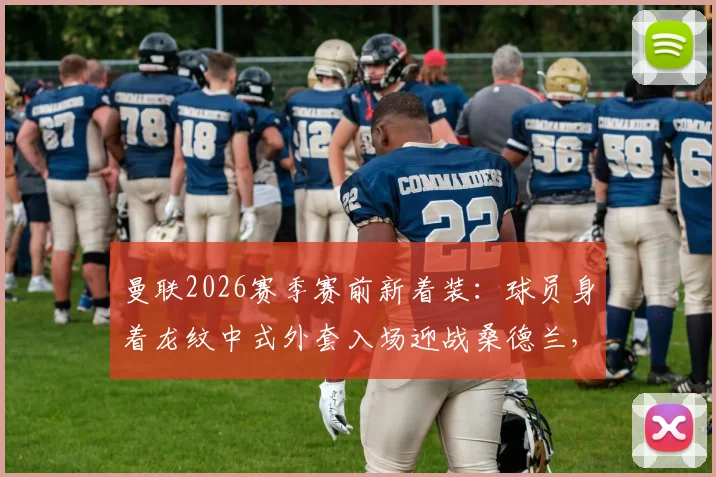 曼联2026赛季赛前新着装:球员身着龙纹中式外套入场迎战桑德兰,球迷热议俱乐部中国风美学