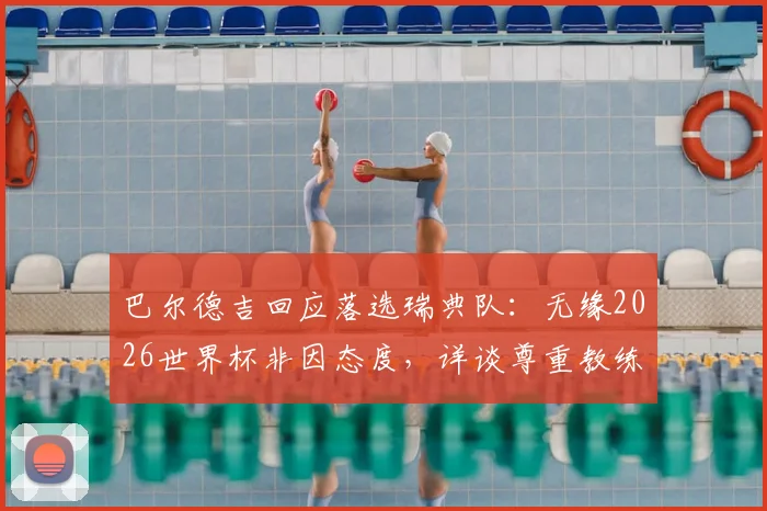 巴尔德吉回应落选瑞典队:无缘2026世界杯非因态度,详谈尊重教练决定的真实原因