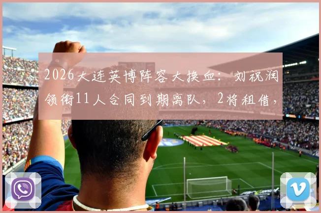 2026大连英博阵容大换血：刘祝润领衔11人合同到期离队，2将租借，最新球员名单解析