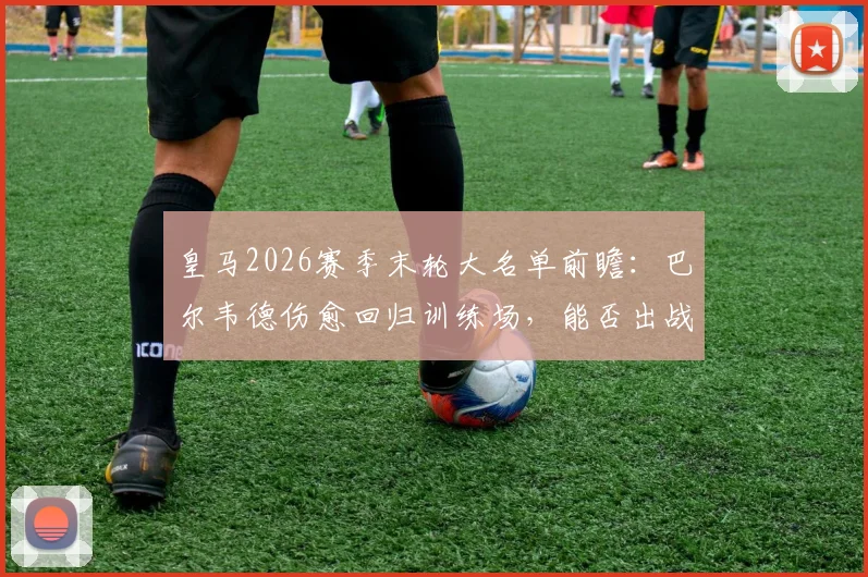 皇马2026赛季末轮大名单前瞻:巴尔韦德伤愈回归训练场,能否出战成关键看点,附最新伤势恢复进展与阵容影响分析