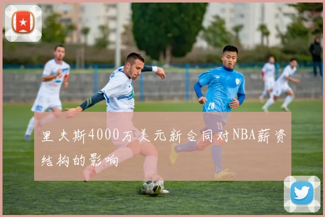 里夫斯4000万美元新合同对NBA薪资结构的影响