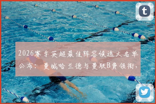 2026赛季英超最佳阵容候选大名单公布：曼城哈兰德与曼联B费领衔，完整名单抢先看