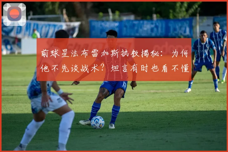 前球星法布雷加斯执教揭秘:为何他不先谈战术?坦言有时也看不懂2026年意甲球队意图