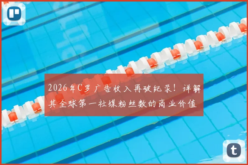 2026年C罗广告收入再破纪录！详解其全球第一社媒粉丝数的商业价值与年收入构成