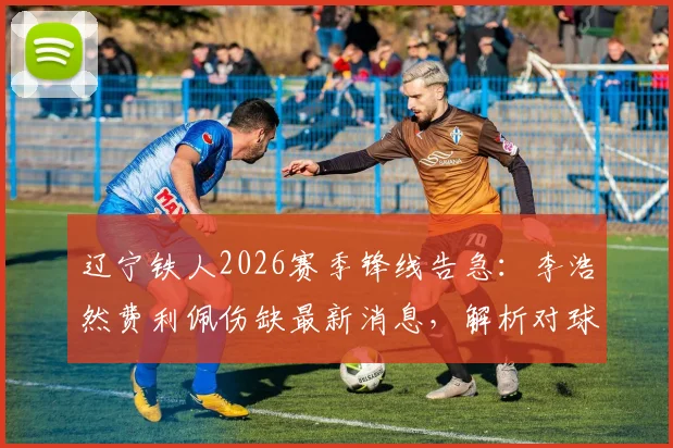 辽宁铁人2026赛季锋线告急：李浩然费利佩伤缺最新消息，解析对球队阵容与战绩的潜在影响
